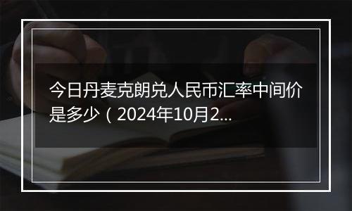 今日丹麦克朗兑人民币汇率中间价是多少(2024年10月22日)
