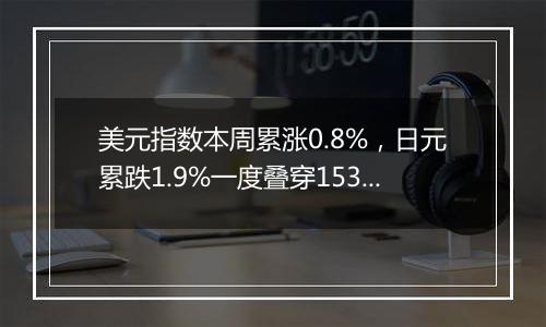 美元指数本周累涨0.8%,日元累跌1.9%一度叠穿153日元