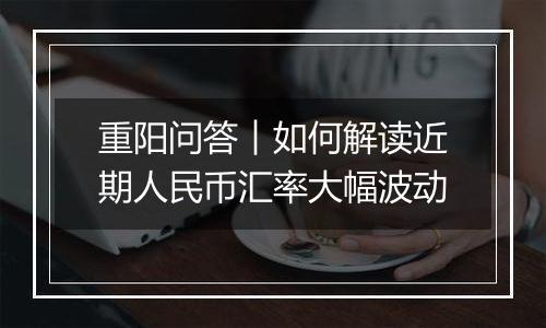 重阳问答︱如何解读近期人民币汇率大幅波动
