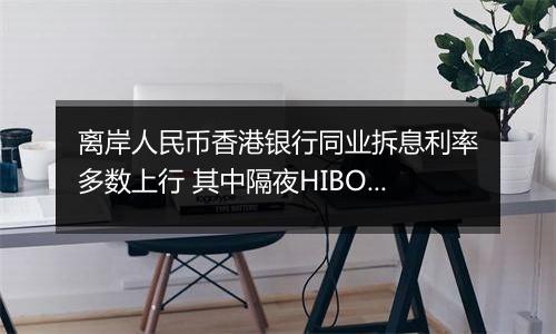 离岸人民币香港银行同业拆息利率多数上行 其中隔夜HIBOR涨3个基点