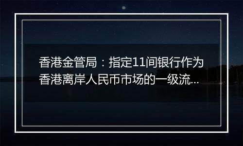 香港金管局:指定11间银行作为香港离岸人民币市场的一级流动性提供行