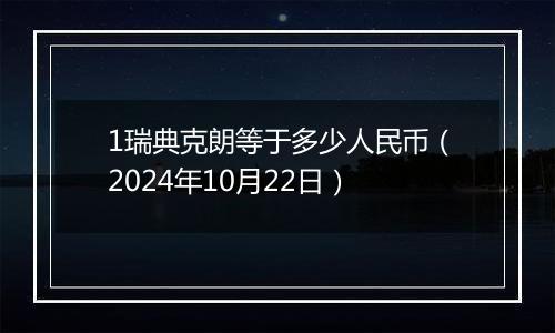 1瑞典克朗等于多少人民币(2024年10月22日)