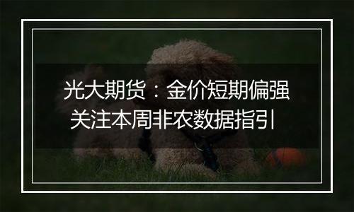 光大期货:金价短期偏强 关注本周非农数据指引