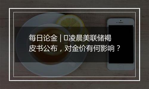 每日论金 | 凌晨美联储褐皮书公布,对金价有何影响?