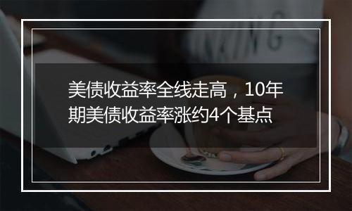 美债收益率全线走高,10年期美债收益率涨约4个基点