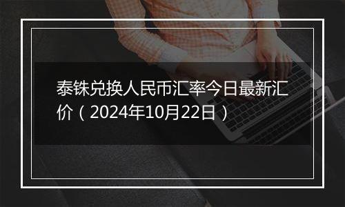 泰铢兑换人民币汇率今日最新汇价(2024年10月22日)