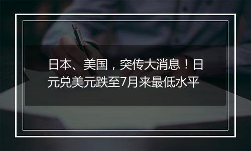 日本、美国,突传大消息!日元兑美元跌至7月来最低水平