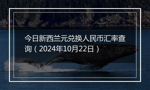 今日新西兰元兑换人民币汇率查询(2024年10月22日)