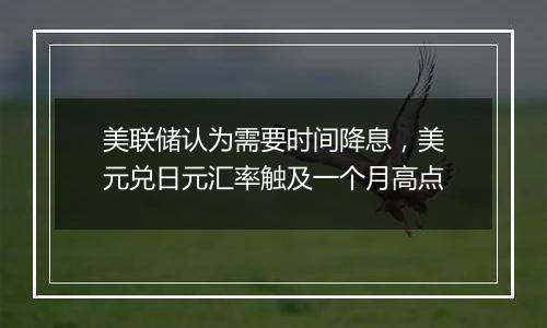 美联储认为需要时间降息,美元兑日元汇率触及一个月高点