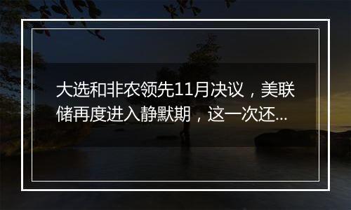 大选和非农领先11月决议,美联储再度进入静默期,这一次还会有放风吗?