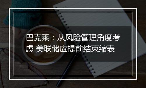 巴克莱:从风险管理角度考虑 美联储应提前结束缩表