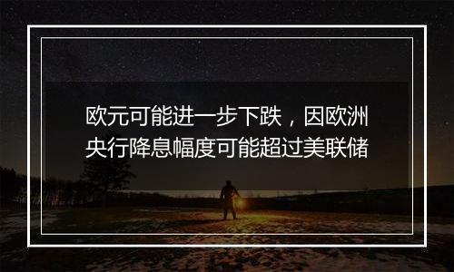 欧元可能进一步下跌,因欧洲央行降息幅度可能超过美联储