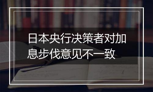 日本央行决策者对加息步伐意见不一致