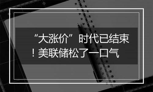 “大涨价”时代已结束!美联储松了一口气