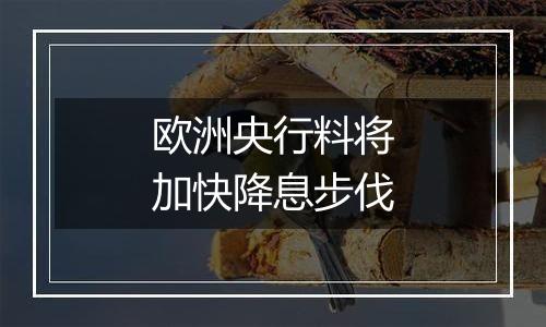 欧洲央行料将加快降息步伐