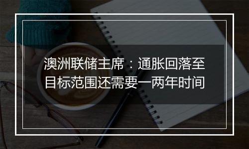澳洲联储主席:通胀回落至目标范围还需要一两年时间