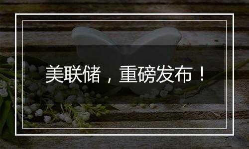 美联储,重磅发布!