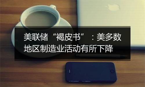 美联储“褐皮书”:美多数地区制造业活动有所下降