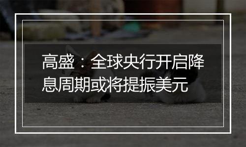 高盛:全球央行开启降息周期或将提振美元
