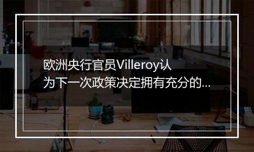 欧洲央行官员Villeroy认为下一次政策决定拥有充分的选择余地