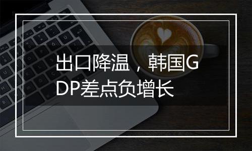 出口降温,韩国GDP差点负增长