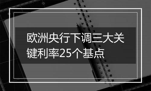 欧洲央行下调三大关键利率25个基点
