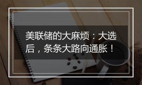 美联储的大麻烦:大选后,条条大路向通胀!