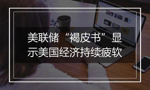 美联储“褐皮书”显示美国经济持续疲软
