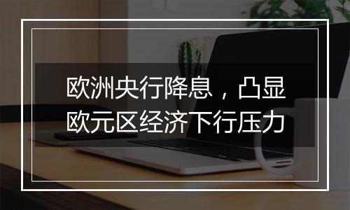 欧洲央行降息,凸显欧元区经济下行压力