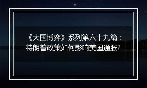 《大国博弈》系列第六十九篇:特朗普政策如何影响美国通胀?