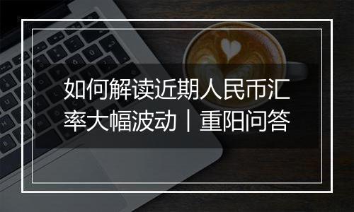 如何解读近期人民币汇率大幅波动︱重阳问答