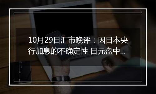 10月29日汇市晚评:因日本央行加息的不确定性 日元盘中小幅上涨