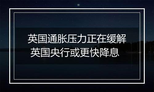 英国通胀压力正在缓解 英国央行或更快降息