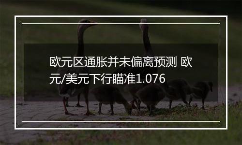 欧元区通胀并未偏离预测 欧元/美元下行瞄准1.076