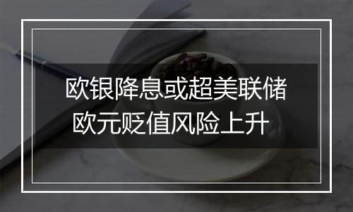 欧银降息或超美联储 欧元贬值风险上升