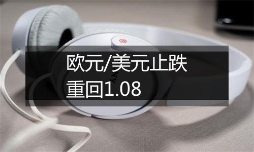 欧元/美元止跌重回1.08