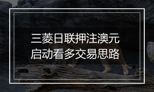 三菱日联押注澳元 启动看多交易思路