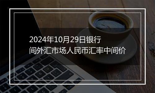 2024年10月29日银行间外汇市场人民币汇率中间价