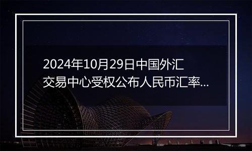 2024年10月29日中国外汇交易中心受权公布人民币汇率中间价公告