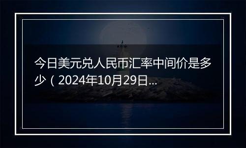 今日美元兑人民币汇率中间价是多少(2024年10月29日)