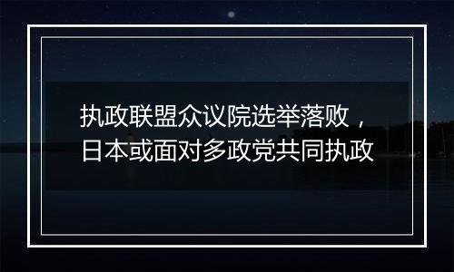 执政联盟众议院选举落败，日本或面对多政党共同执政