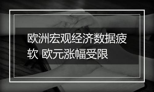 欧洲宏观经济数据疲软 欧元涨幅受限