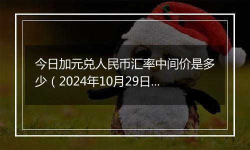 今日加元兑人民币汇率中间价是多少(2024年10月29日)