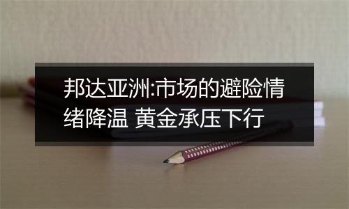 邦达亚洲:市场的避险情绪降温 黄金承压下行