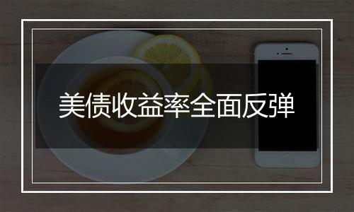 美债收益率全面反弹