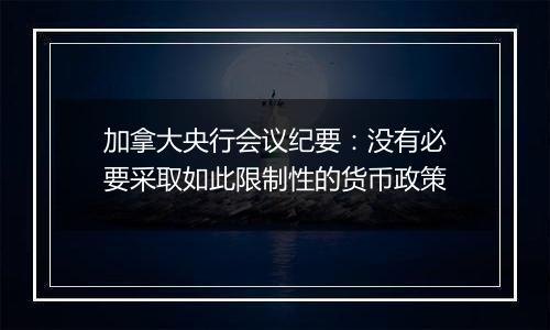 加拿大央行会议纪要：没有必要采取如此限制性的货币政策