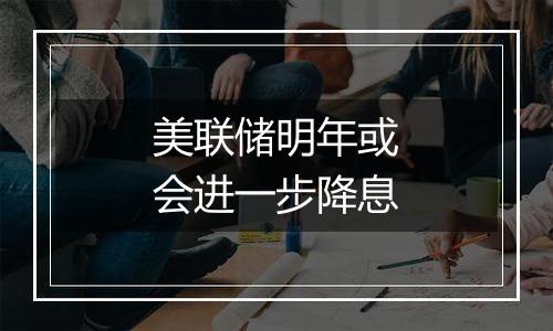 美联储明年或会进一步降息