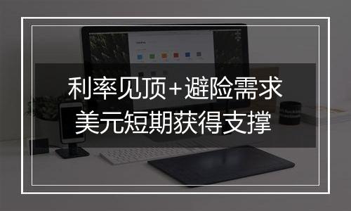 利率见顶+避险需求 美元短期获得支撑