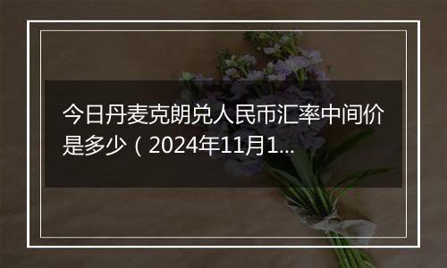 今日丹麦克朗兑人民币汇率中间价是多少(2024年11月13日)