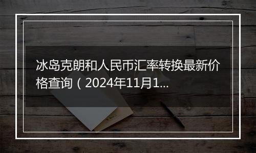 冰岛克朗和人民币汇率转换最新价格查询(2024年11月13日)